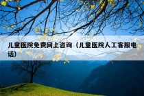 儿童医院免费网上咨询（儿童医院人工客服电话）