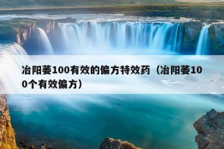 冶阳萎100有效的偏方特效药（冶阳萎100个有效偏方）