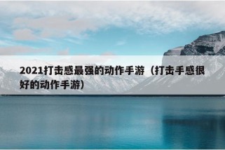 2021打击感最强的动作手游（打击手感很好的动作手游）