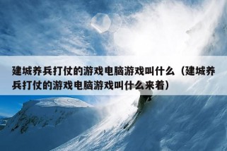 建城养兵打仗的游戏电脑游戏叫什么（建城养兵打仗的游戏电脑游戏叫什么来着）