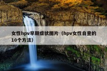 女性hpv早期症状图片（hpv女性自查的10个方法）