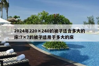 2024年220×240的被子适合多大的床:7×7的被子适用于多大的床