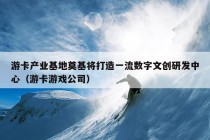 游卡产业基地奠基将打造一流数字文创研发中心（游卡游戏公司）