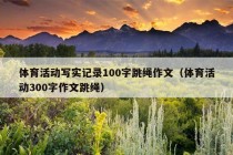 体育活动写实记录100字跳绳作文（体育活动300字作文跳绳）