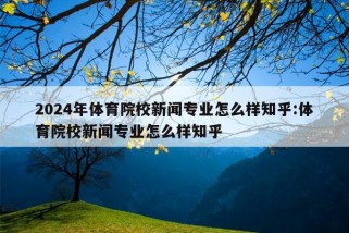 2024年体育院校新闻专业怎么样知乎:体育院校新闻专业怎么样知乎