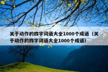 关于动作的四字词语大全1000个成语（关于动作的四字词语大全1000个成语）