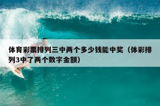 体育彩票排列三中两个多少钱能中奖（体彩排列3中了两个数字金额）