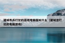 建城养兵打仗的游戏电脑版叫什么（建城池打仗的电脑游戏）