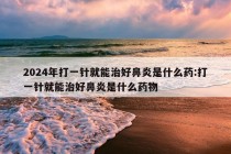 2024年打一针就能治好鼻炎是什么药:打一针就能治好鼻炎是什么药物