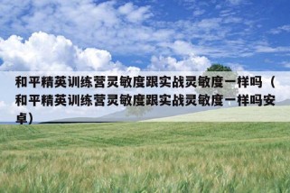 和平精英训练营灵敏度跟实战灵敏度一样吗（和平精英训练营灵敏度跟实战灵敏度一样吗安卓）