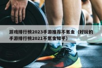 游戏排行榜2023手游推荐不氪金（好玩的手游排行榜2021不氪金知乎）