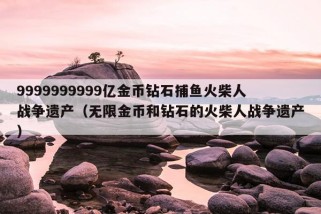 9999999999亿金币钻石捕鱼火柴人战争遗产（无限金币和钻石的火柴人战争遗产）