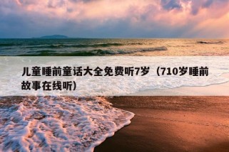 儿童睡前童话大全免费听7岁（710岁睡前故事在线听）