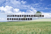 2024年炸金花手游单机游戏ios:炸金花手游单机游戏安卓免费