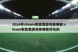 2024年steam射击类游戏有哪些:steam射击类游戏有哪些好玩的