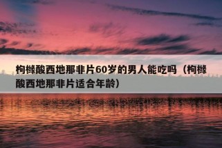 枸橼酸西地那非片60岁的男人能吃吗（枸橼酸西地那非片适合年龄）