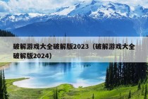 破解游戏大全破解版2023（破解游戏大全破解版2024）