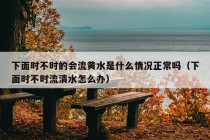 下面时不时的会流黄水是什么情况正常吗（下面时不时流清水怎么办）