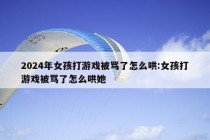 2024年女孩打游戏被骂了怎么哄:女孩打游戏被骂了怎么哄她