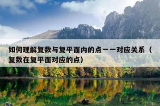 如何理解复数与复平面内的点一一对应关系（复数在复平面对应的点）