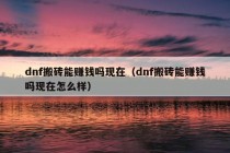 dnf搬砖能赚钱吗现在（dnf搬砖能赚钱吗现在怎么样）