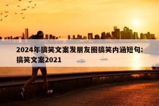 2024年搞笑文案发朋友圈搞笑内涵短句:搞笑文案2021