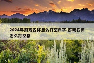 2024年游戏名称怎么打空白字:游戏名称怎么打空格