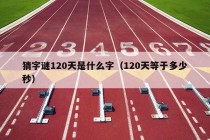 猜字谜120天是什么字（120天等于多少秒）