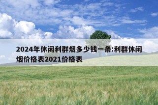 2024年休闲利群烟多少钱一条:利群休闲烟价格表2021价格表