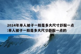 2024年单人被子一般是多大尺寸舒服一点:单人被子一般是多大尺寸舒服一点的