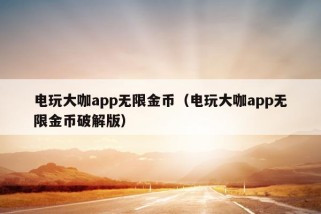 电玩大咖app无限金币（电玩大咖app无限金币破解版）