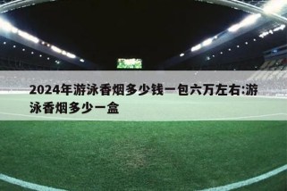 2024年游泳香烟多少钱一包六万左右:游泳香烟多少一盒