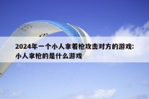 2024年一个小人拿着枪攻击对方的游戏:小人拿枪的是什么游戏