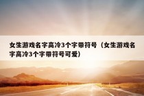 女生游戏名字高冷3个字带符号（女生游戏名字高冷3个字带符号可爱）