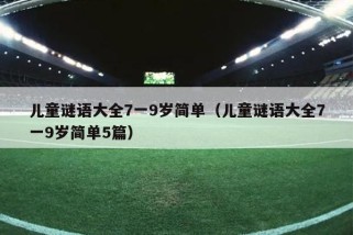 儿童谜语大全7一9岁简单（儿童谜语大全7一9岁简单5篇）