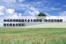 休闲游戏破解版大全不用网络（休闲游戏破解版无限金币钻石）