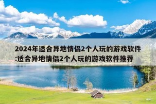 2024年适合异地情侣2个人玩的游戏软件:适合异地情侣2个人玩的游戏软件推荐