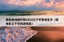 最新游戏排行榜2023三个字游戏名字（游戏名三个字的游戏名）