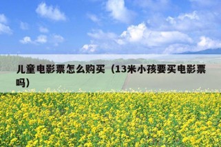 儿童电影票怎么购买（13米小孩要买电影票吗）