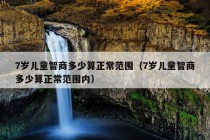 7岁儿童智商多少算正常范围（7岁儿童智商多少算正常范围内）