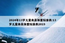 2024年13岁儿童身高体重标准表:13岁儿童身高体重标准表2019