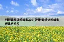 利群云端休闲细支220（利群云端休闲细支还生产吗?）