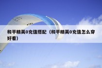 和平精英0充值搭配（和平精英0充值怎么穿好看）