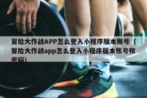 冒险大作战APP怎么登入小程序版本账号（冒险大作战app怎么登入小程序版本账号和密码）