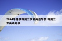 2024年播放零到三岁的英语早教:零到三岁英语儿歌