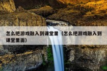 怎么把游戏融入到课堂里（怎么把游戏融入到课堂里面）