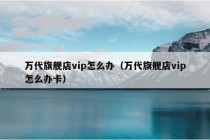 万代旗舰店vip怎么办（万代旗舰店vip怎么办卡）