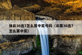 体彩36选7怎么算中奖号码（彩票36选7怎么算中奖）