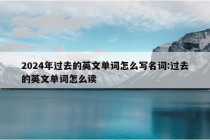 2024年过去的英文单词怎么写名词:过去的英文单词怎么读