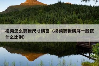 视频怎么剪辑尺寸横面（视频剪辑横屏一般按什么比例）